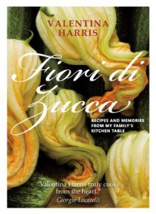 Fiori di Zucca: Recipes and Memories from My Family's Kitchen Table - Valentina Harris