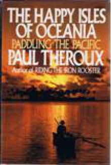 The Happy Isles Of Oceania: Paddling the Pacific - Paul Theroux