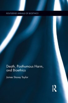 Death, Posthumous Harm, and Bioethics (Routledge Annals of Bioethics) - James Stacey Taylor