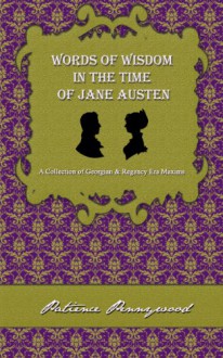 Words of Wisdom in the Time of Jane Austen: A Collection of Georgian and Regency Era Maxims - Patience Pennywood