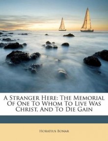 A Stranger Here: The Memorial Of One To Whom To Live Was Christ, And To Die Gain - Horatius Bonar