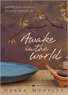 Awake in the World: 108 Practices to Live a Divinely Inspired Life - Debra A. Moffitt