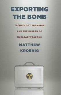 Exporting the Bomb: Technology Transfer and the Spread of Nuclear Weapons - Matthew Kroenig