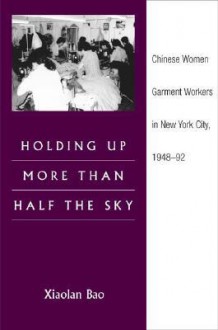 Holding Up More Than Half the Sky: Chinese Women Garment Workers in New York City, 1948-92 - Xiaolan Bao, Roger Daniels