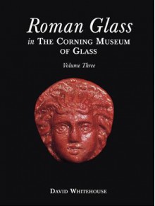 Roman Glass in the Corning Museum of Glass (Volume III) - David Whitehouse