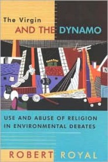 The Virgin And The Dynamo: Use And Abuse Of Religion In Environmental Debates - Robert Royal