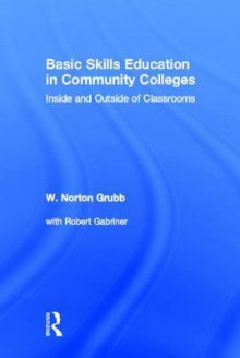 Basic Skills Education in Community Colleges: Inside and Outside of Classrooms - W. Norton Grubb