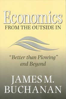 Economics from the Outside In: "Better than Plowing" and Beyond - James M. Buchanan