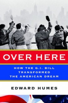 Over Here: How the G.I. Bill Transformed the American Dream - Edward Humes