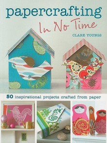 Papercrafting in No Time: 50 Inspirational Projects Crafted from Paper (In No Time (Cico Books)) - Clare Youngs