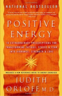 Positive Energy: 10 Extraordinary Prescriptions for Transforming Fatigue, Stress, and Fear into Vibrance, Strength, and Love - Judith Orloff