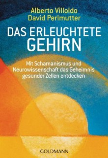 Das erleuchtete Gehirn: Mit Schamanismus und Neurowissenschaft das Geheimnis gesunder Zellen entdecken (German Edition) - Alberto Villoldo, Andrea Panster