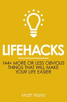 Lifehacks: 144 More or Less Obvious Things That Will Make Your Life Easier (Improve Your Productivity Personal Life, Health, Fitness and Bank Account) - Matt Harris