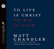 To Live Is Christ, To Die Is Gain (Audio) - Matt Chandler, Jared C. Wilson