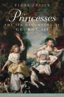 Princesses: The Six Daughters of George III - Flora Fraser