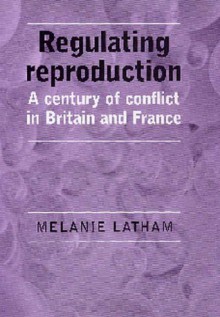 Regulating Reproduction: A Century of Conflict in Britain and France - Melanie Latham