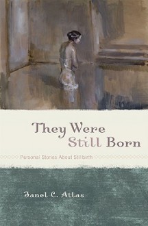 They Were Still Born: Personal Stories about Stillbirth - Janel C. Atlas, Amy L. Abbey, Nina Bennett, Elizabeth McCracken, Marion Flores