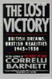 The Lost Victory: British Dreams, British Realities 1945-1950 - Correlli Barnett