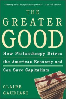 The Greater Good: How Philanthropy Drives the American Economy and Can Save Capitalism - Claire Gaudiani