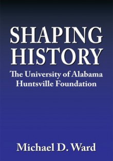 Shaping History:The University of Alabama Huntsville Foundation - Michael D. Ward