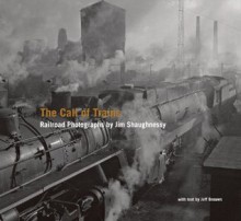 The Call of Trains: Railroad Photographs by Jim Shaughnessy - Jim Shaughnessy, Jeff Brouws