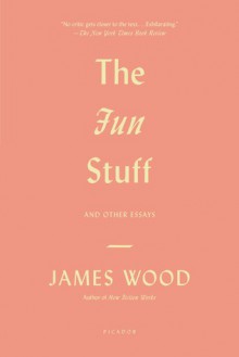 The Fun Stuff: And Other Essays - James Wood