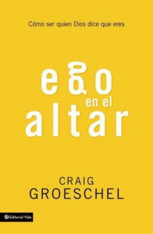 Ego En El Altar: Como Ser Quien Dios Dice Que Eres - Craig Groeschel