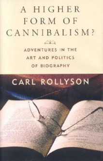 A Higher Form Of Cannibalism?: Adventures In The Art And Politics Of Biography - Carl Rollyson