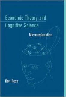 Economic Theory and Cognitive Science: Microexplanation - Don Ross