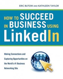 How to Succeed in Business Using LinkedIn: Making Connections and Capturing Opportunities on the World's #1 Business Networking Site - Eric Butow, Kathleen Taylor