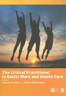 The Critical Practitioner in Social Work and Health Care - Sandy Fraser, Sarah Matthews