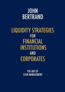 Liquidity Strategies for Financial Institutions and Corporates: The Art of Cash Management - John Bertrand