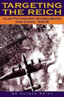 Targeting the Reich: Allied Photographic Reconnaissance over Europe, 1939-1945 - Alfred Price