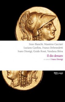 Il dio denaro - Enzo Bianchi, Massimo Cacciari, Luciano Canfora, Franco Debenedetti, Guido Rossi, Vandana Shiva, Ivano Dionigi