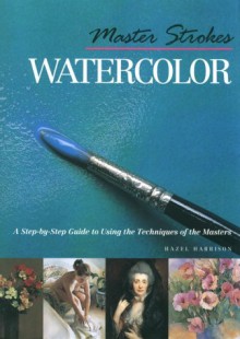 Master Strokes: Watercolor: A Step-By-Step Guide to Using the Techniques of the Masters - Hazel Harrison