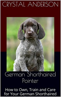 German Shorthaired Pointer: How to Own, Train and Care for Your German Shorthaired Pointer - Crystal Anderson