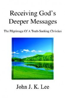 Receiving God's Deeper Messages: The Pilgrimage of a Truth-Seeking Christian - John Lee