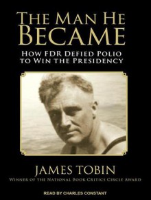 The Man He Became: How FDR Defied Polio to Win the Presidency - James Tobin, Charles Constant