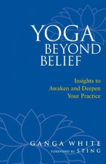 Yoga Beyond Belief: Insights to Awaken and Deepen Your Practice - Ganga White, Sting, Mark Schlenz Ph.D