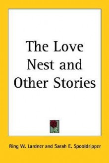 The Love Nest and Other Stories - Ring Lardner, Sarah E. Spooldripper