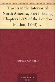 Travels in the Interior of North America, Part I, (Being Chapters I-XV of the London Edition, 1843) Early Western Travels, 1748-1846, Volume XXII - Prince of Wied, Alexander Philipp Maximilian, Reuben Gold Thwaites