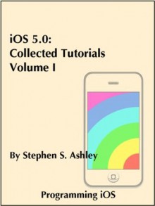 iOS 5.0: Collected Tutorials, Volume I (Programming iOS) - Stephen Ashley