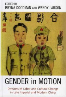 Gender in Motion: Divisions of Labor and Cultural Change in Late Imperial and Modern China - Bryna Goodman, Wendy Larson, Madeleine Yue Dong