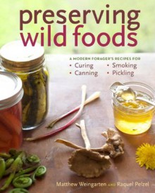 Preserving Wild Foods: A Modern Forager's Recipes for Curing, Canning, Smoking & Pickling - Raquel Pelzel, Matthew Weingarten