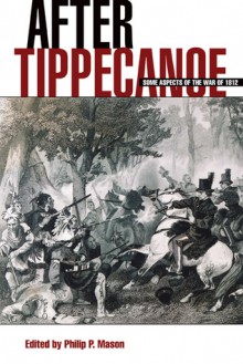 After Tippecanoe: Some Aspects of the War of 1812 - Philip P. Mason