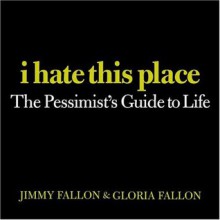 I Hate This Place: The Pessimist's Guide to Life - Jimmy Fallon, Gloria Fallon