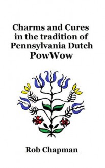 Charms and Cures in the tradition of Pennsylvania Dutch PowWow - Rob Chapman