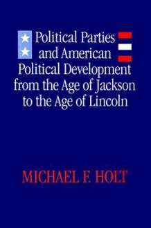 Political Parties and American Political Development: From the Age of Jackson to the Age of Lincoln - Michael F. Holt