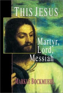 This Jesus: Martyr, Lord, Messiah - Markus Bockmuehl