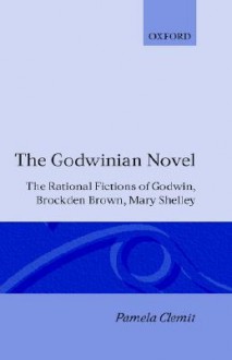 The Godwinian Novel: The Rational Fictions of Godwin, Brockden Brown, Mary Shelley - Pamela Clemit